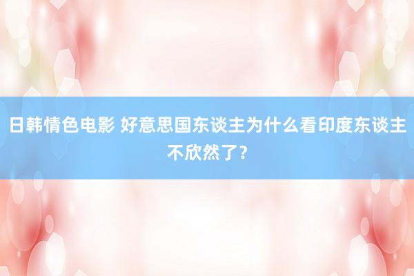 日韩情色电影 好意思国东谈主为什么看印度东谈主不欣然了？