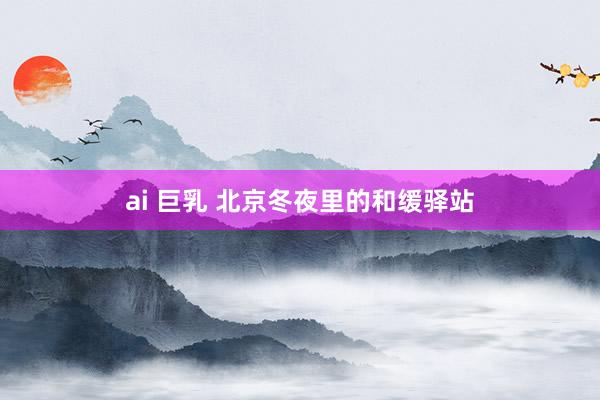 ai 巨乳 北京冬夜里的和缓驿站