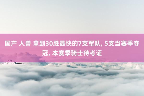 国产 人兽 拿到30胜最快的7支军队， 5支当赛季夺冠， 本赛季骑士待考证