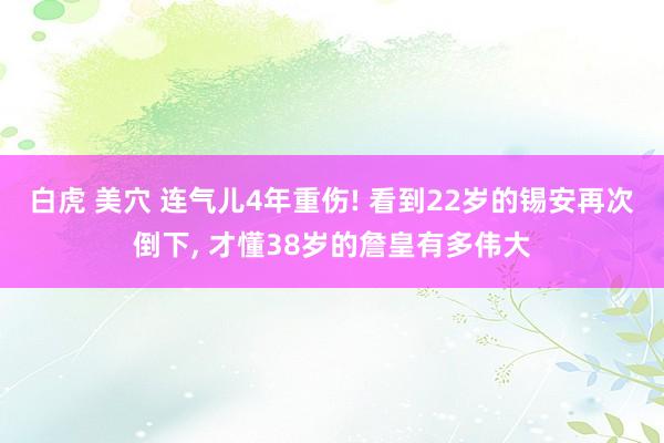 白虎 美穴 连气儿4年重伤! 看到22岁的锡安再次倒下， 才懂38岁的詹皇有多伟大