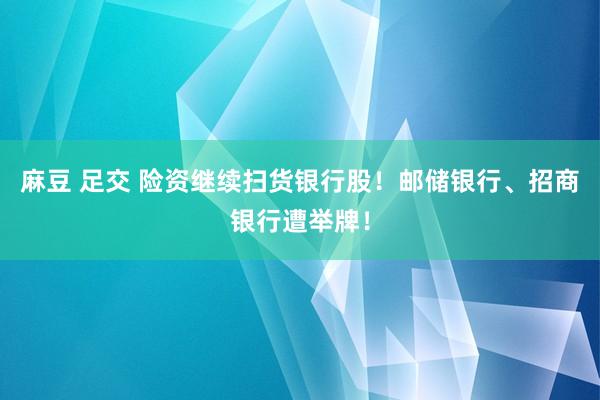 麻豆 足交 险资继续扫货银行股！邮储银行、招商银行遭举牌！