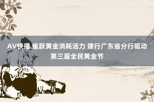 AV快播 雀跃黄金消耗活力 建行广东省分行驱动第三届全民黄金节