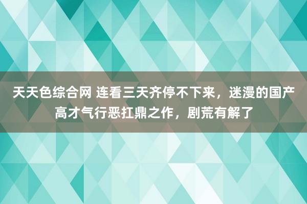 天天色综合网 连看三天齐停不下来，迷漫的国产高才气行恶扛鼎之作，剧荒有解了