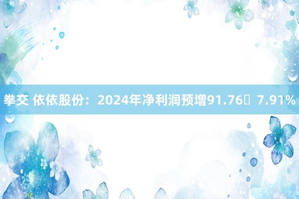 拳交 依依股份：2024年净利润预增91.767.91%