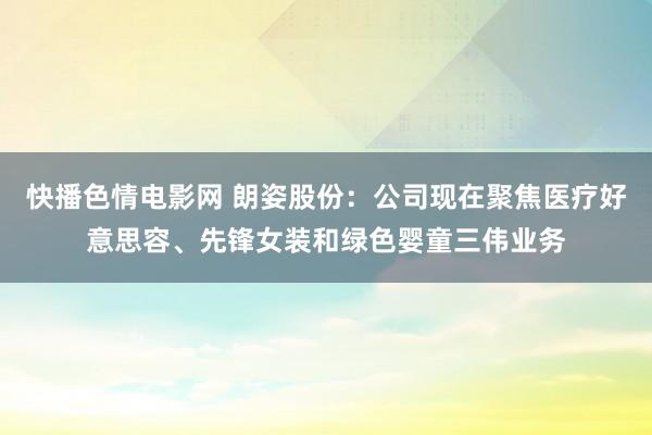 快播色情电影网 朗姿股份：公司现在聚焦医疗好意思容、先锋女装和绿色婴童三伟业务