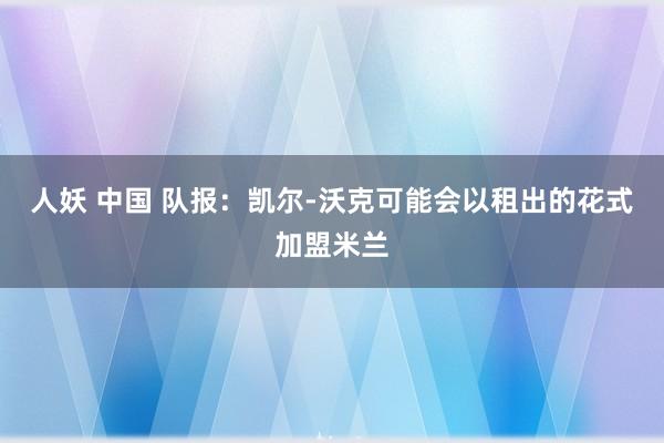 人妖 中国 队报：凯尔-沃克可能会以租出的花式加盟米兰