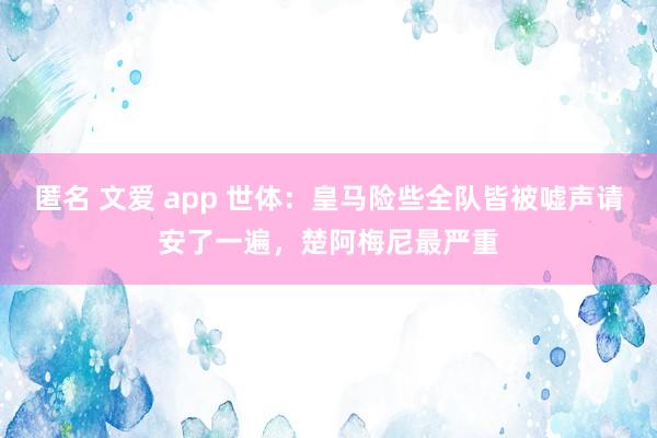 匿名 文爱 app 世体：皇马险些全队皆被嘘声请安了一遍，楚阿梅尼最严重