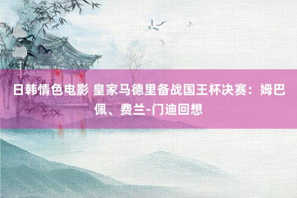 日韩情色电影 皇家马德里备战国王杯决赛：姆巴佩、费兰-门迪回想